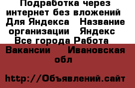 Подработка через интернет без вложений. Для Яндекса › Название организации ­ Яндекс - Все города Работа » Вакансии   . Ивановская обл.